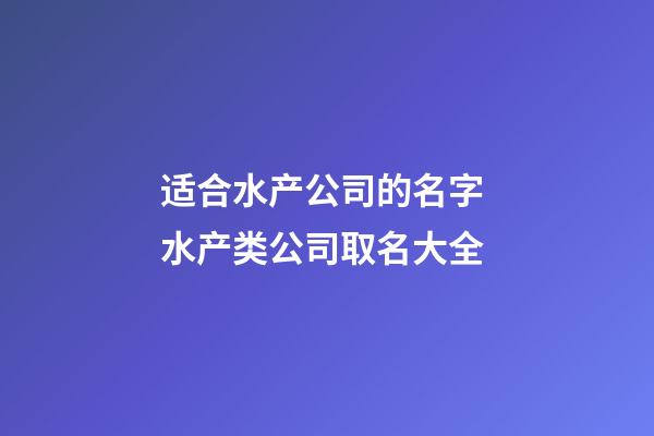 适合水产公司的名字 水产类公司取名大全